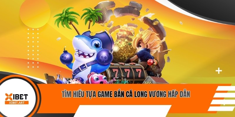 Tìm hiểu tựa game bắn cá long vương hấp dẫn